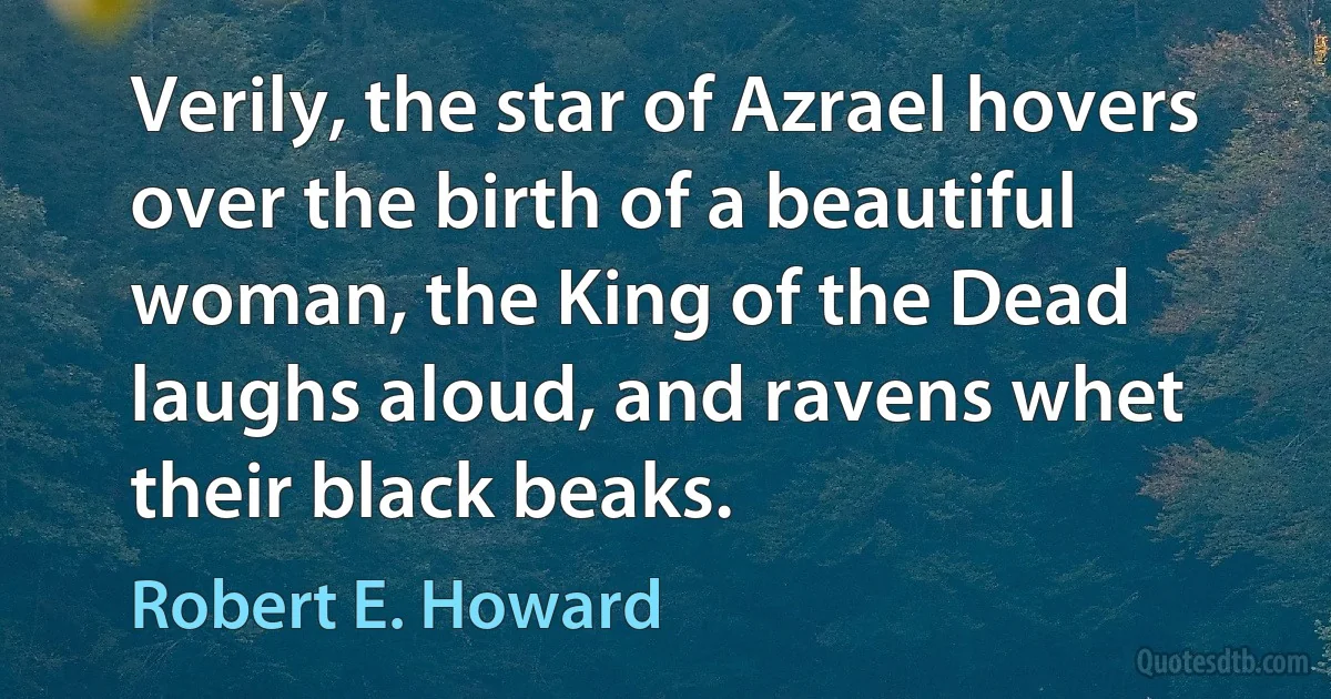 Verily, the star of Azrael hovers over the birth of a beautiful woman, the King of the Dead laughs aloud, and ravens whet their black beaks. (Robert E. Howard)