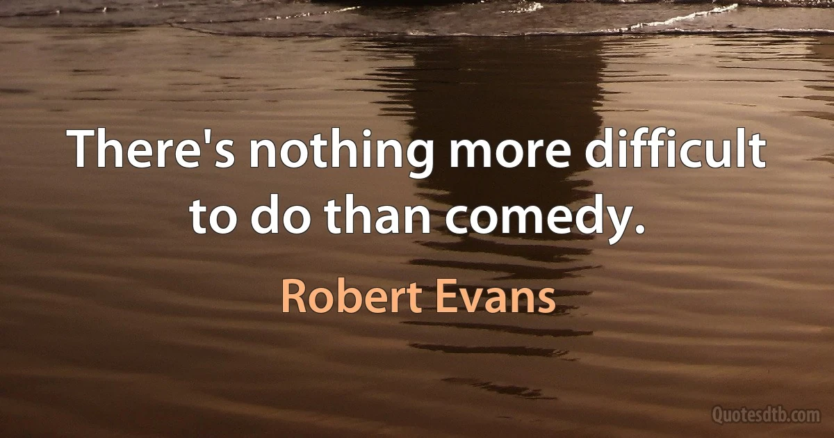 There's nothing more difficult to do than comedy. (Robert Evans)