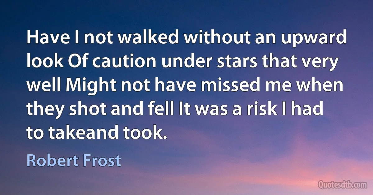 Have I not walked without an upward look Of caution under stars that very well Might not have missed me when they shot and fell It was a risk I had to takeand took. (Robert Frost)