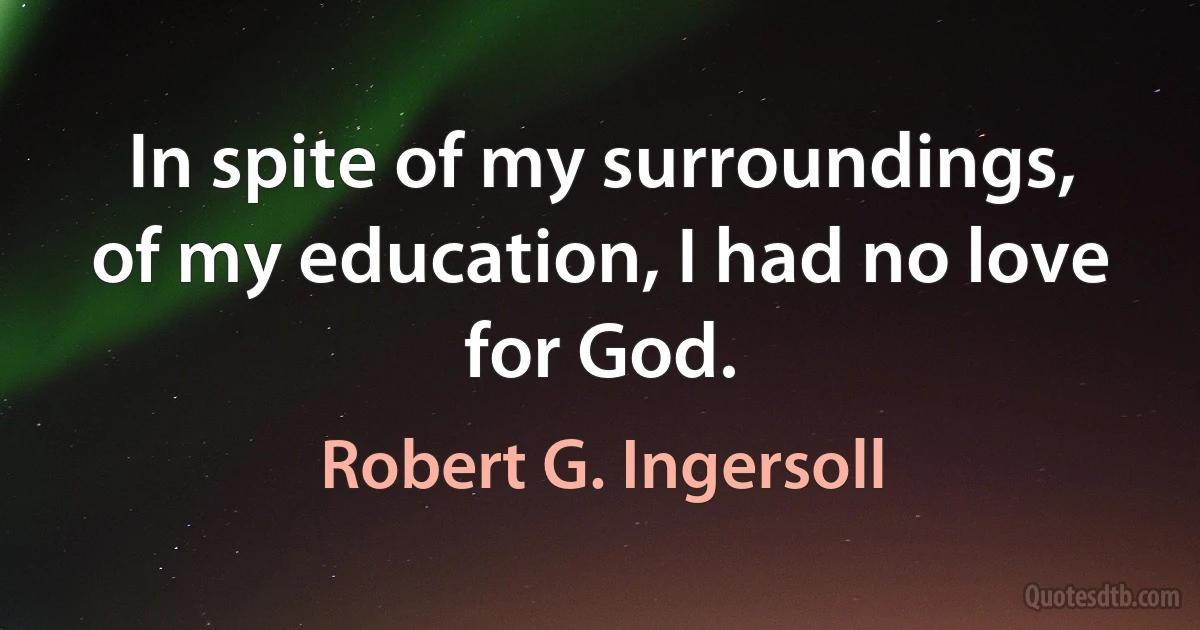 In spite of my surroundings, of my education, I had no love for God. (Robert G. Ingersoll)