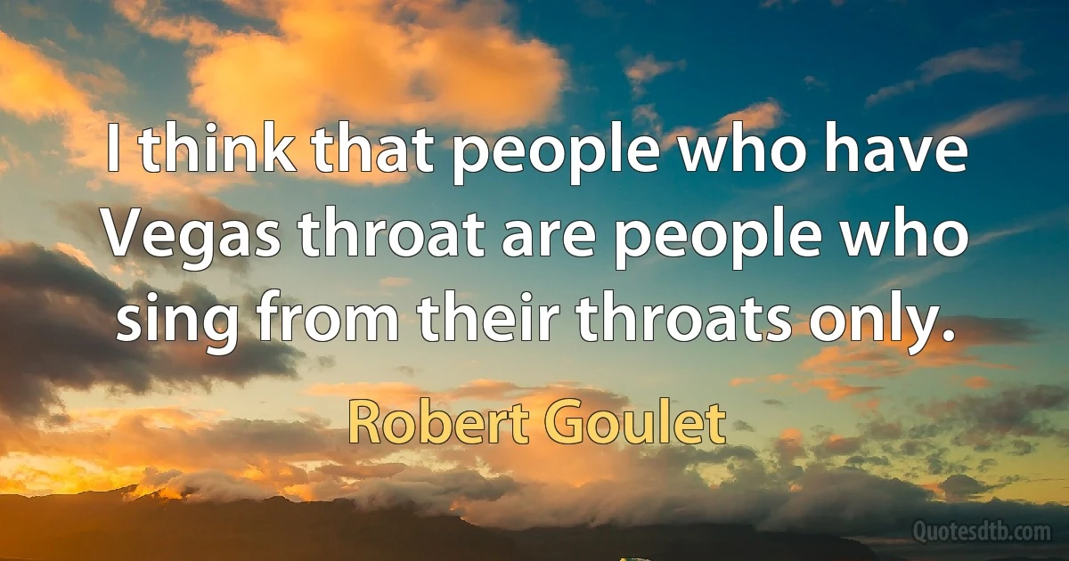 I think that people who have Vegas throat are people who sing from their throats only. (Robert Goulet)