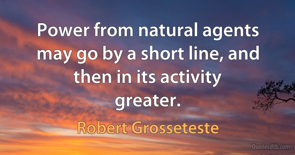 Power from natural agents may go by a short line, and then in its activity greater. (Robert Grosseteste)