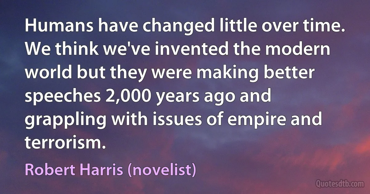 Humans have changed little over time. We think we've invented the modern world but they were making better speeches 2,000 years ago and grappling with issues of empire and terrorism. (Robert Harris (novelist))