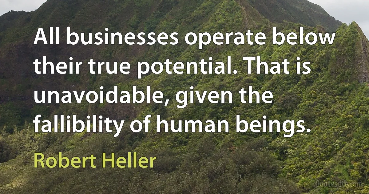 All businesses operate below their true potential. That is unavoidable, given the fallibility of human beings. (Robert Heller)