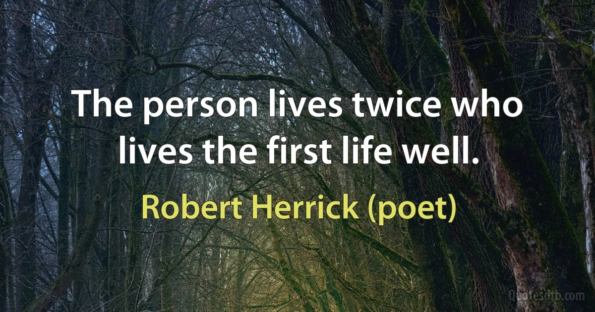 The person lives twice who lives the first life well. (Robert Herrick (poet))