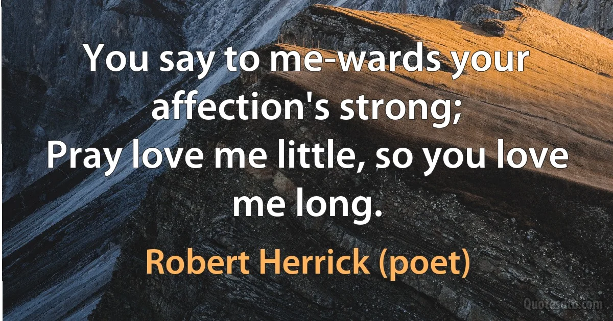 You say to me-wards your affection's strong;
Pray love me little, so you love me long. (Robert Herrick (poet))