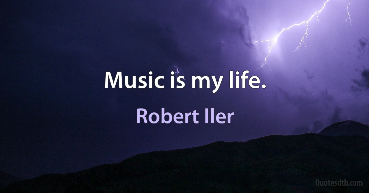 Music is my life. (Robert Iler)