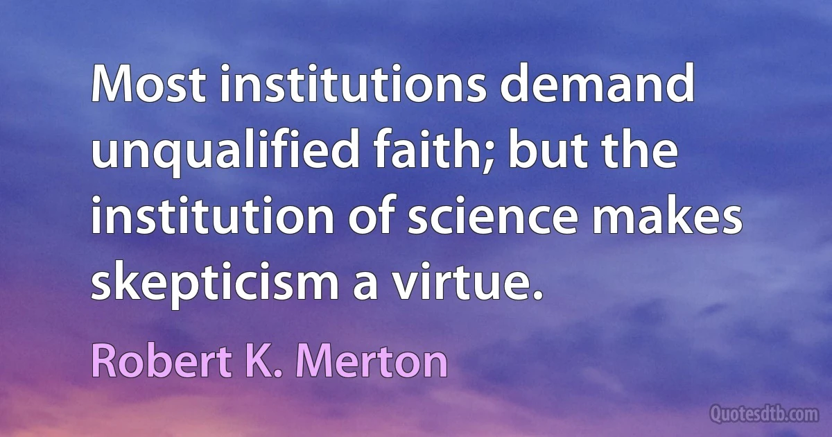 Most institutions demand unqualified faith; but the institution of science makes skepticism a virtue. (Robert K. Merton)