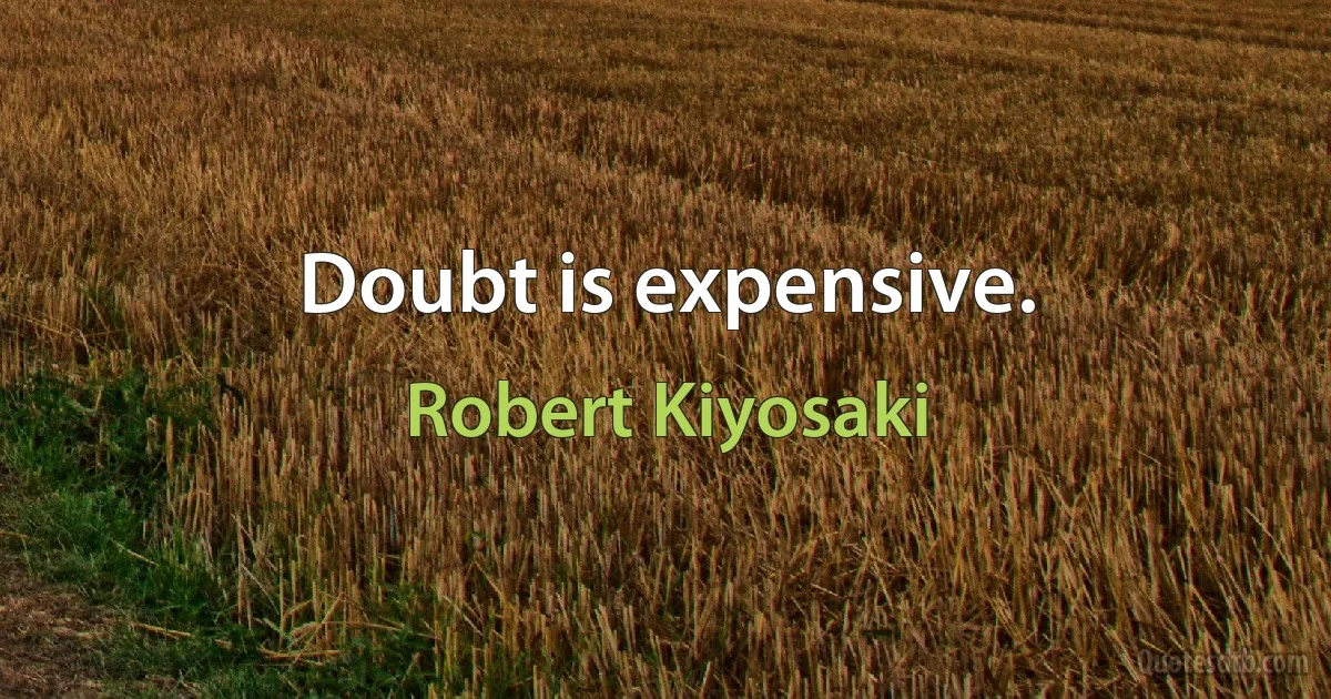 Doubt is expensive. (Robert Kiyosaki)