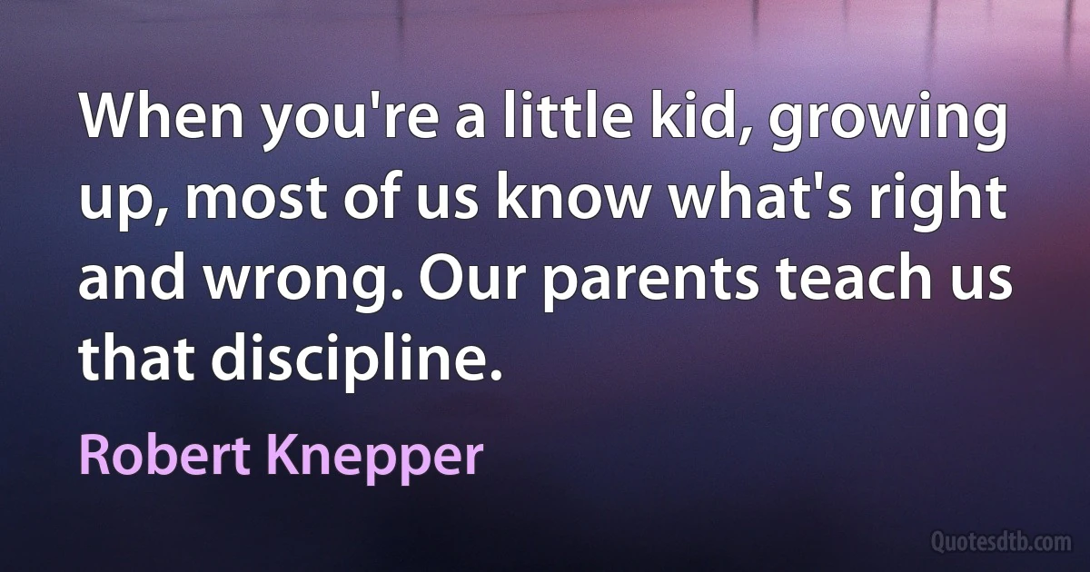 When you're a little kid, growing up, most of us know what's right and wrong. Our parents teach us that discipline. (Robert Knepper)