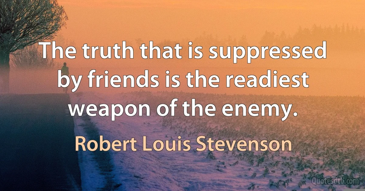 The truth that is suppressed by friends is the readiest weapon of the enemy. (Robert Louis Stevenson)