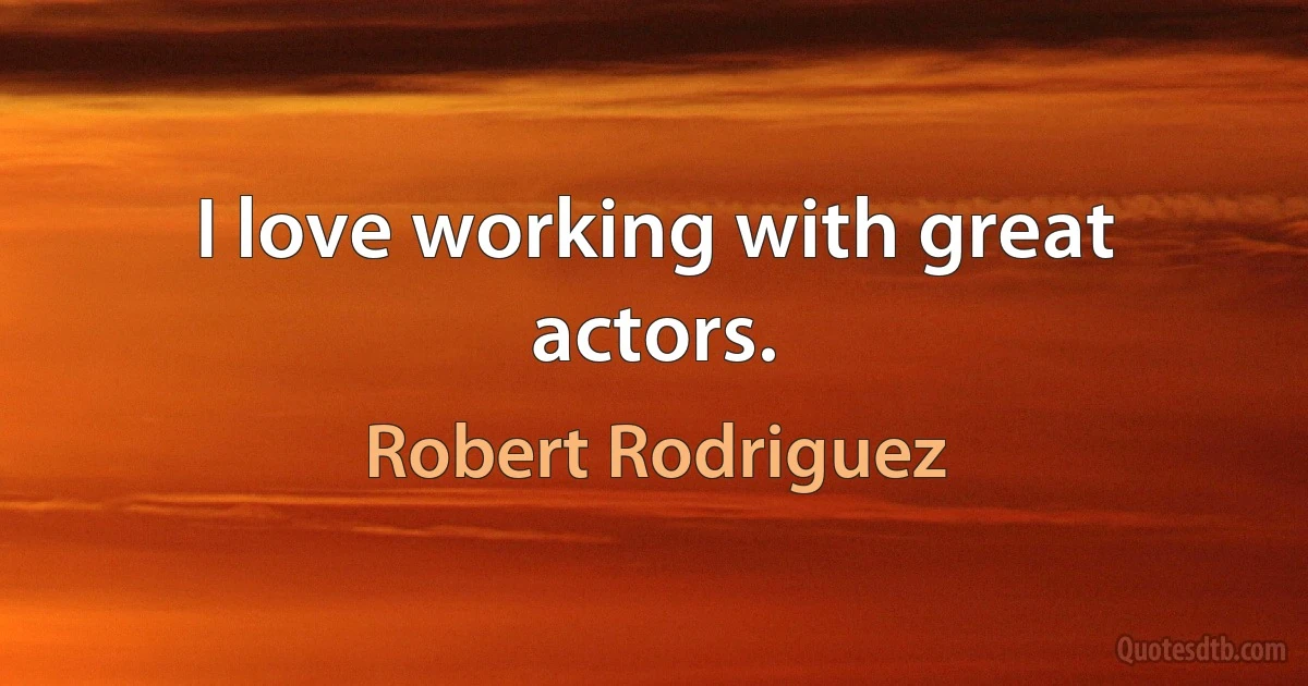 I love working with great actors. (Robert Rodriguez)