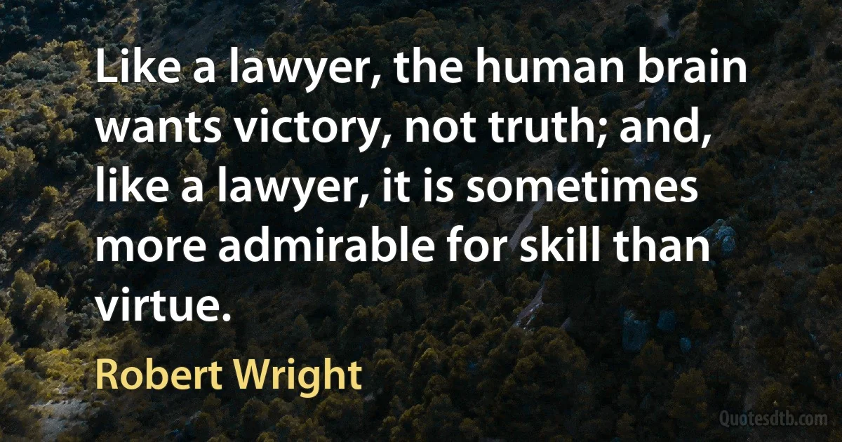 Like a lawyer, the human brain wants victory, not truth; and, like a lawyer, it is sometimes more admirable for skill than virtue. (Robert Wright)