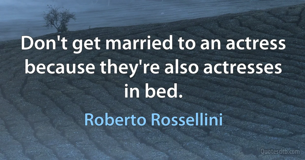 Don't get married to an actress because they're also actresses in bed. (Roberto Rossellini)