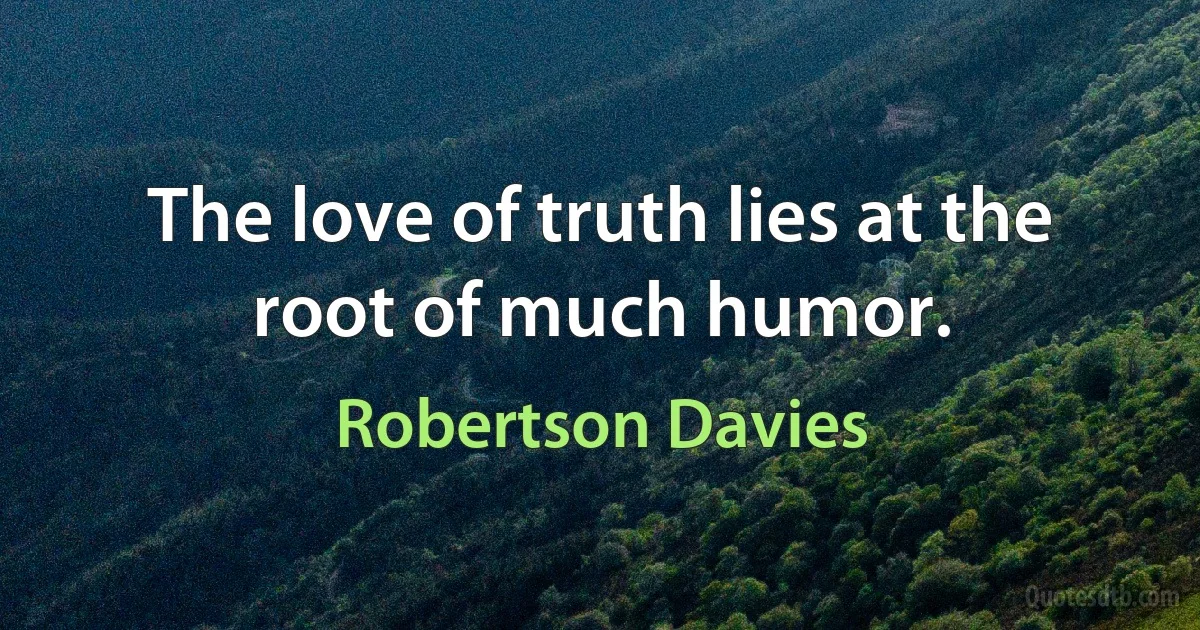 The love of truth lies at the root of much humor. (Robertson Davies)