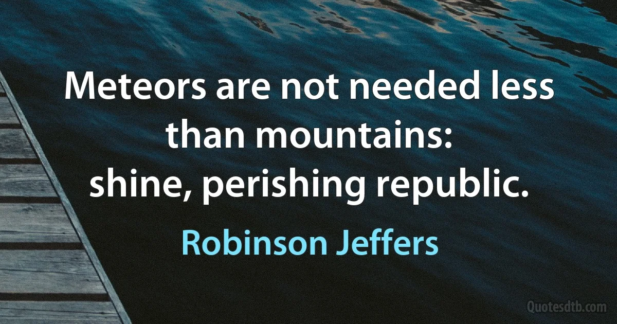 Meteors are not needed less than mountains:
shine, perishing republic. (Robinson Jeffers)