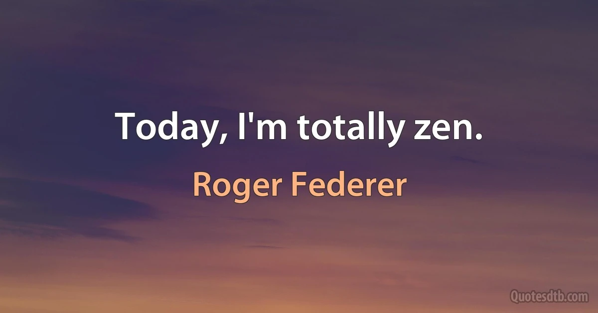 Today, I'm totally zen. (Roger Federer)