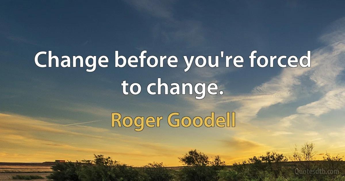 Change before you're forced to change. (Roger Goodell)