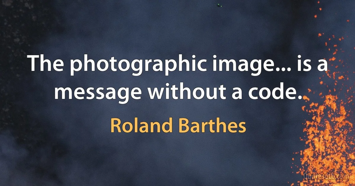 The photographic image... is a message without a code. (Roland Barthes)