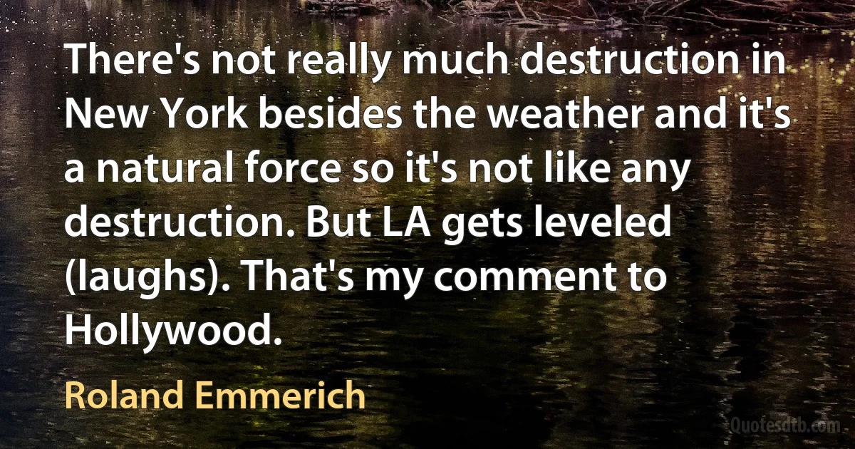 There's not really much destruction in New York besides the weather and it's a natural force so it's not like any destruction. But LA gets leveled (laughs). That's my comment to Hollywood. (Roland Emmerich)