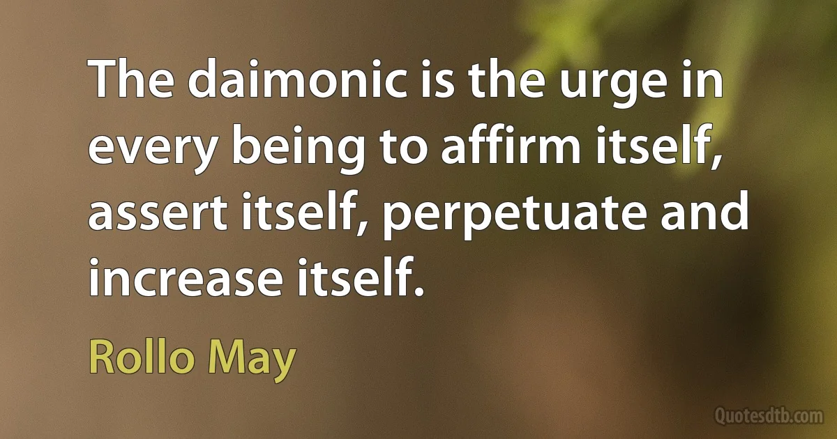 The daimonic is the urge in every being to affirm itself, assert itself, perpetuate and increase itself. (Rollo May)