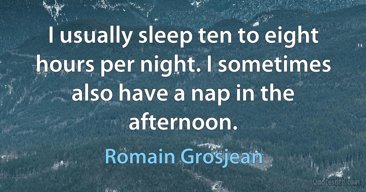 I usually sleep ten to eight hours per night. I sometimes also have a nap in the afternoon. (Romain Grosjean)