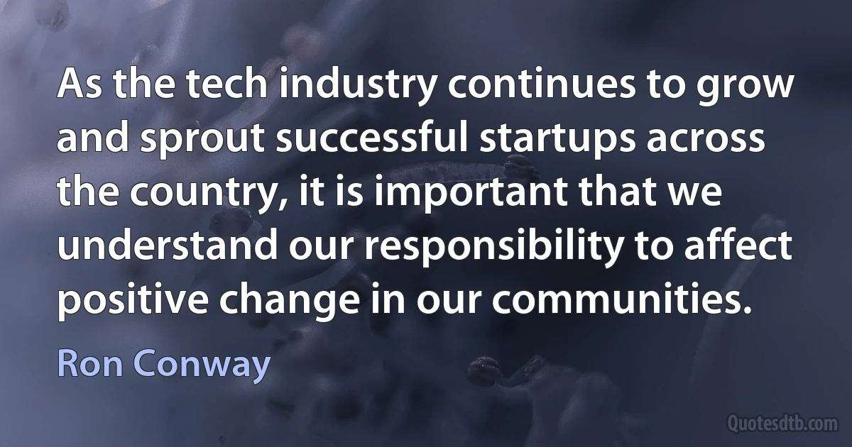 As the tech industry continues to grow and sprout successful startups across the country, it is important that we understand our responsibility to affect positive change in our communities. (Ron Conway)