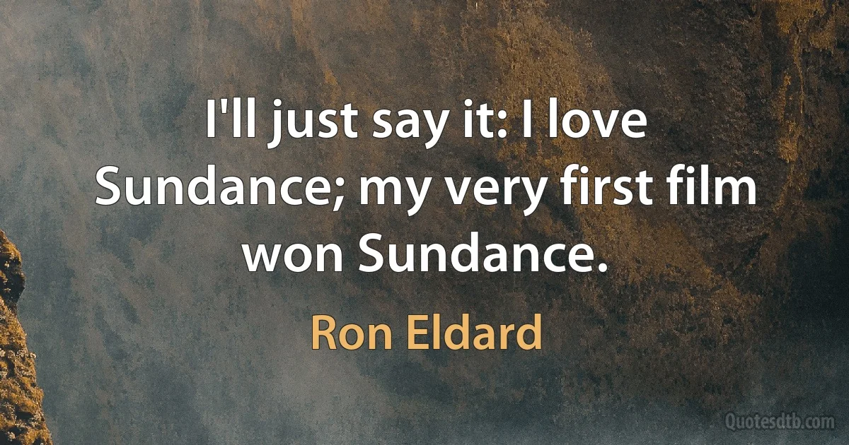 I'll just say it: I love Sundance; my very first film won Sundance. (Ron Eldard)