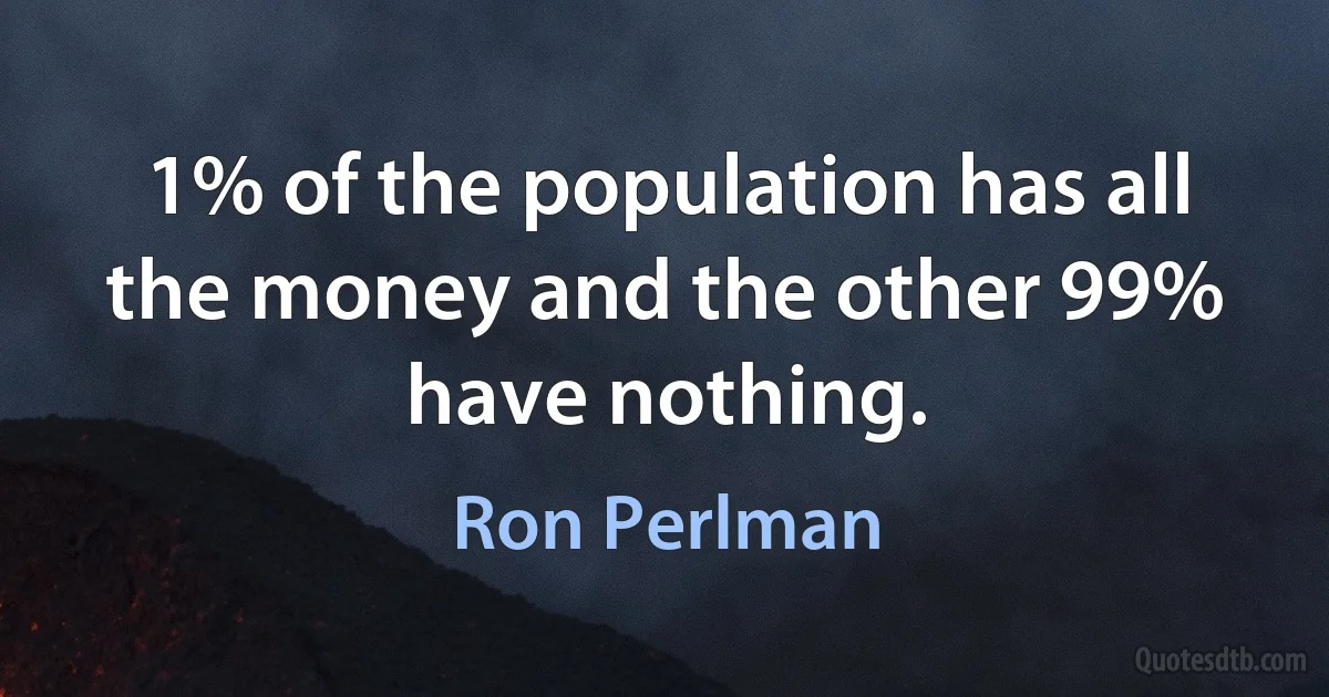 1% of the population has all the money and the other 99% have nothing. (Ron Perlman)