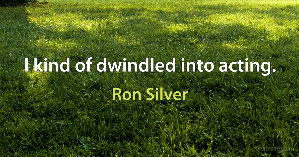 I kind of dwindled into acting. (Ron Silver)