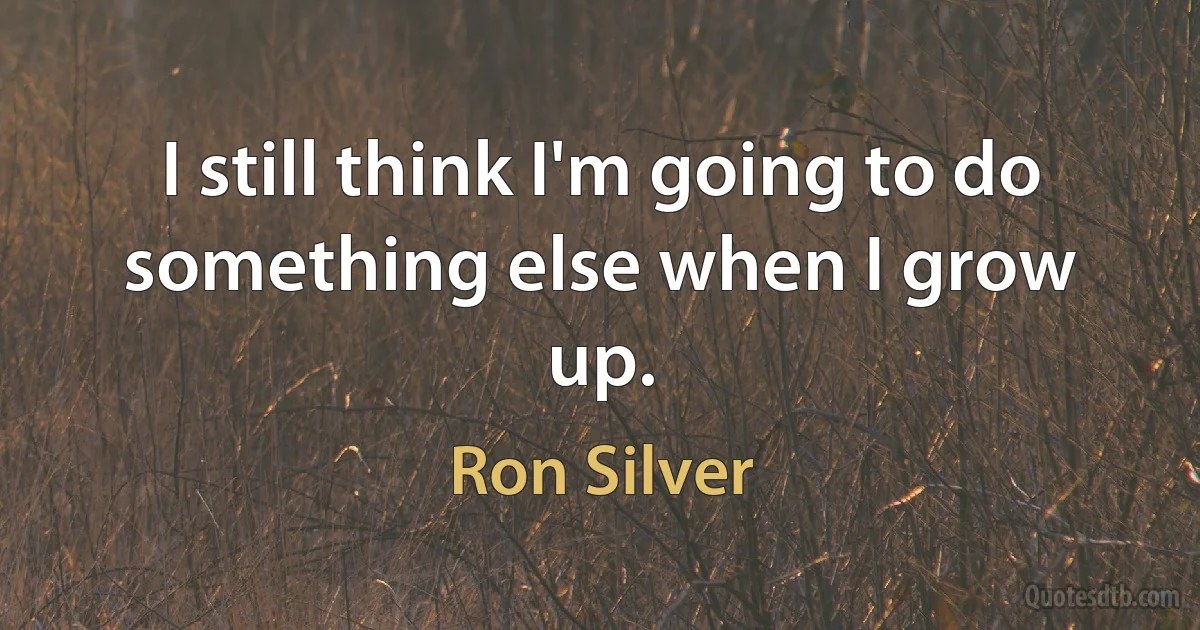 I still think I'm going to do something else when I grow up. (Ron Silver)