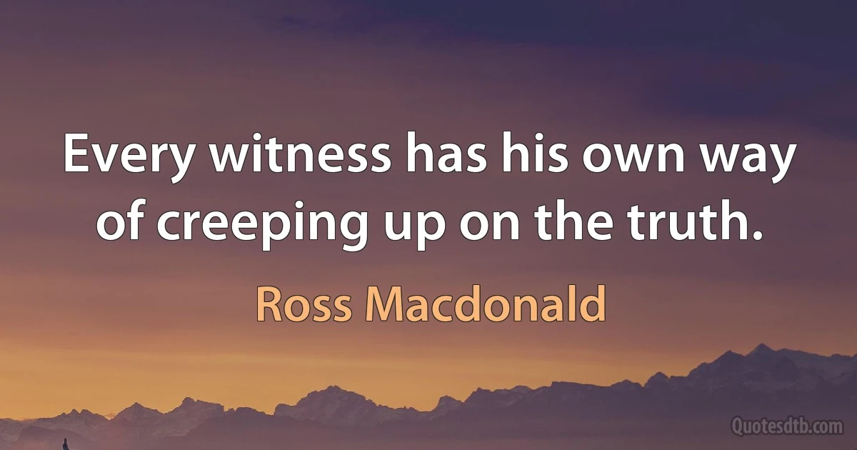 Every witness has his own way of creeping up on the truth. (Ross Macdonald)