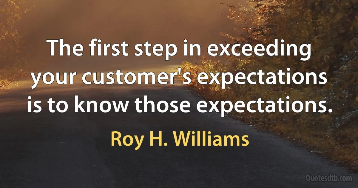 The first step in exceeding your customer's expectations is to know those expectations. (Roy H. Williams)