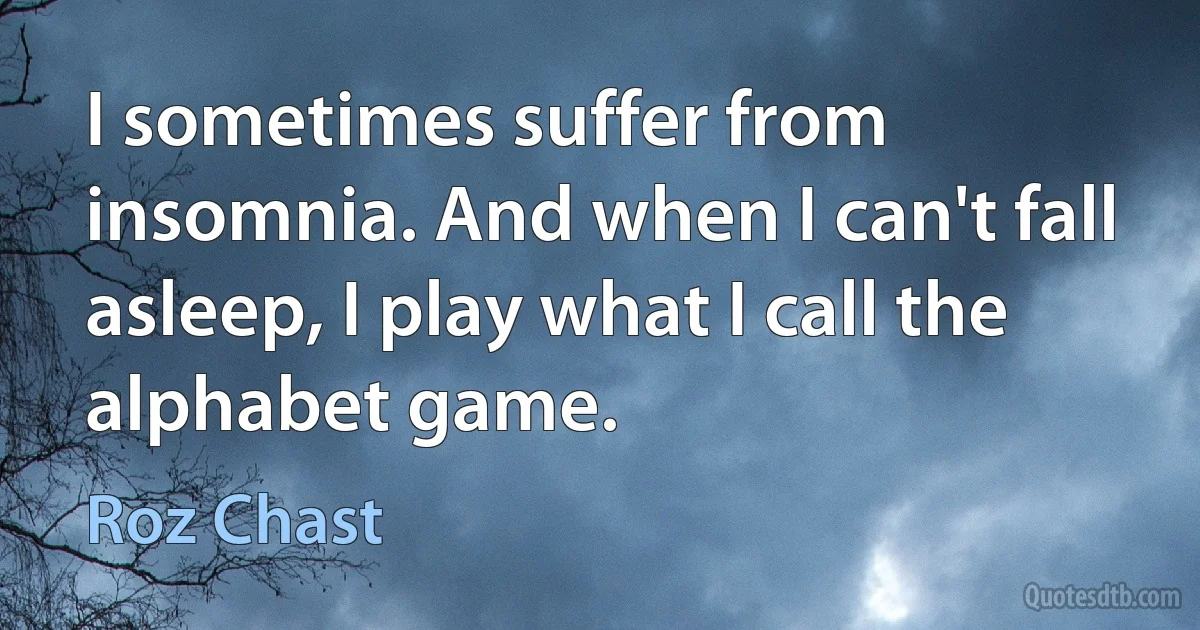 I sometimes suffer from insomnia. And when I can't fall asleep, I play what I call the alphabet game. (Roz Chast)