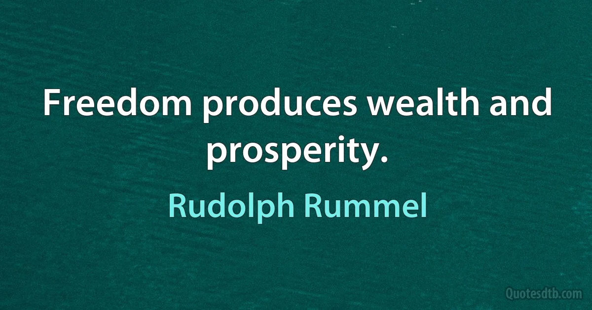 Freedom produces wealth and prosperity. (Rudolph Rummel)