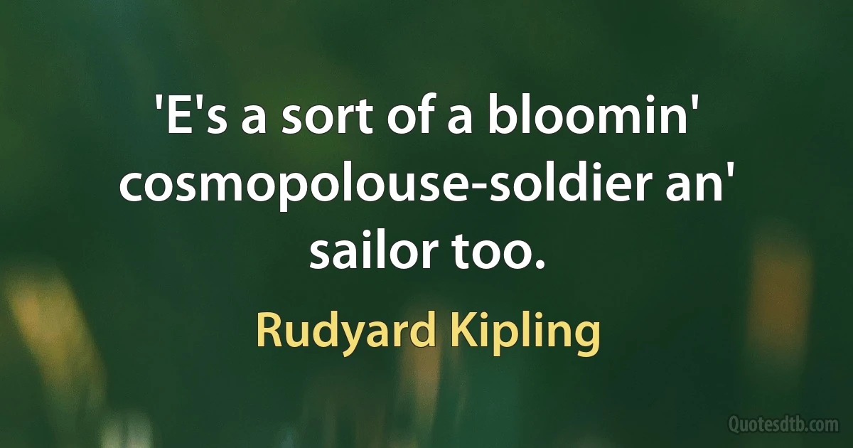 'E's a sort of a bloomin' cosmopolouse-soldier an' sailor too. (Rudyard Kipling)