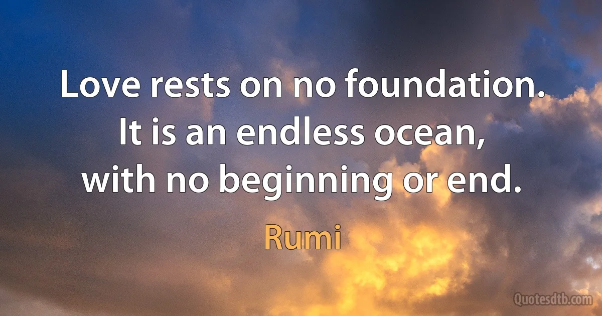 Love rests on no foundation.
It is an endless ocean,
with no beginning or end. (Rumi)