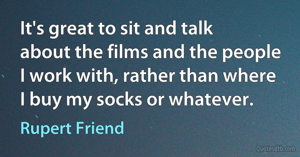 It's great to sit and talk about the films and the people I work with, rather than where I buy my socks or whatever. (Rupert Friend)