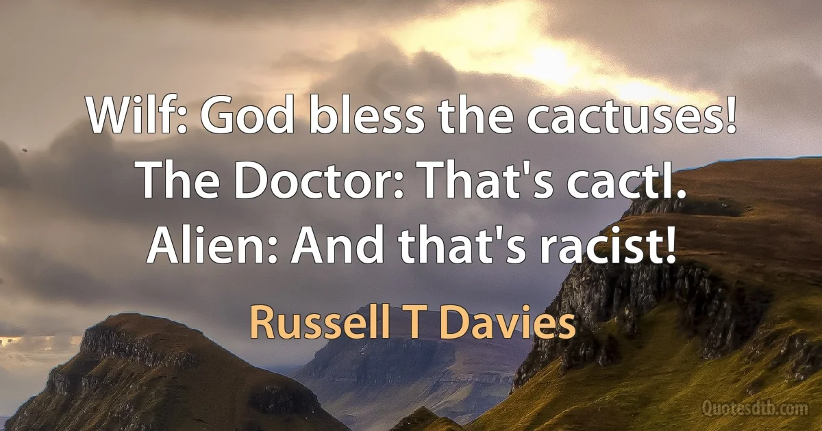 Wilf: God bless the cactuses!
The Doctor: That's cactI.
Alien: And that's racist! (Russell T Davies)