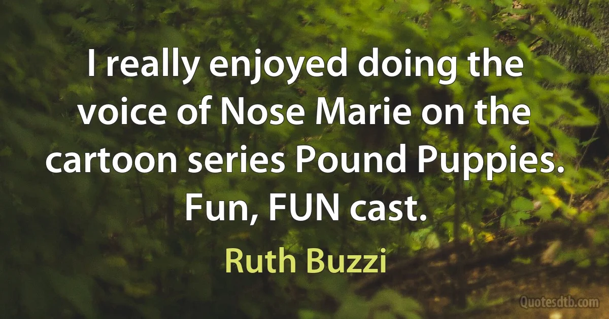 I really enjoyed doing the voice of Nose Marie on the cartoon series Pound Puppies. Fun, FUN cast. (Ruth Buzzi)