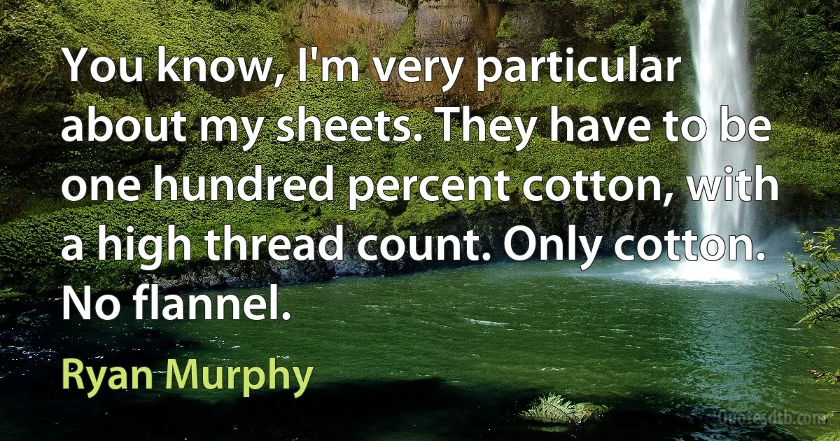 You know, I'm very particular about my sheets. They have to be one hundred percent cotton, with a high thread count. Only cotton. No flannel. (Ryan Murphy)