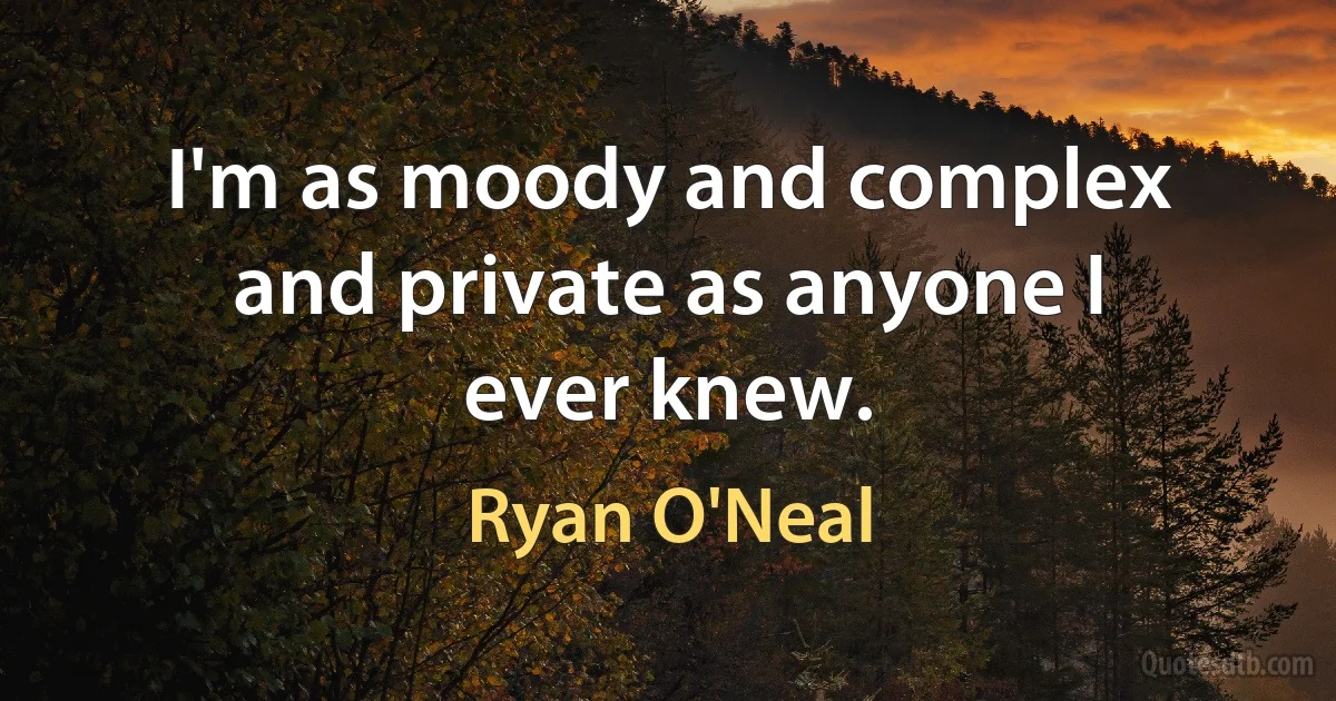 I'm as moody and complex and private as anyone I ever knew. (Ryan O'Neal)