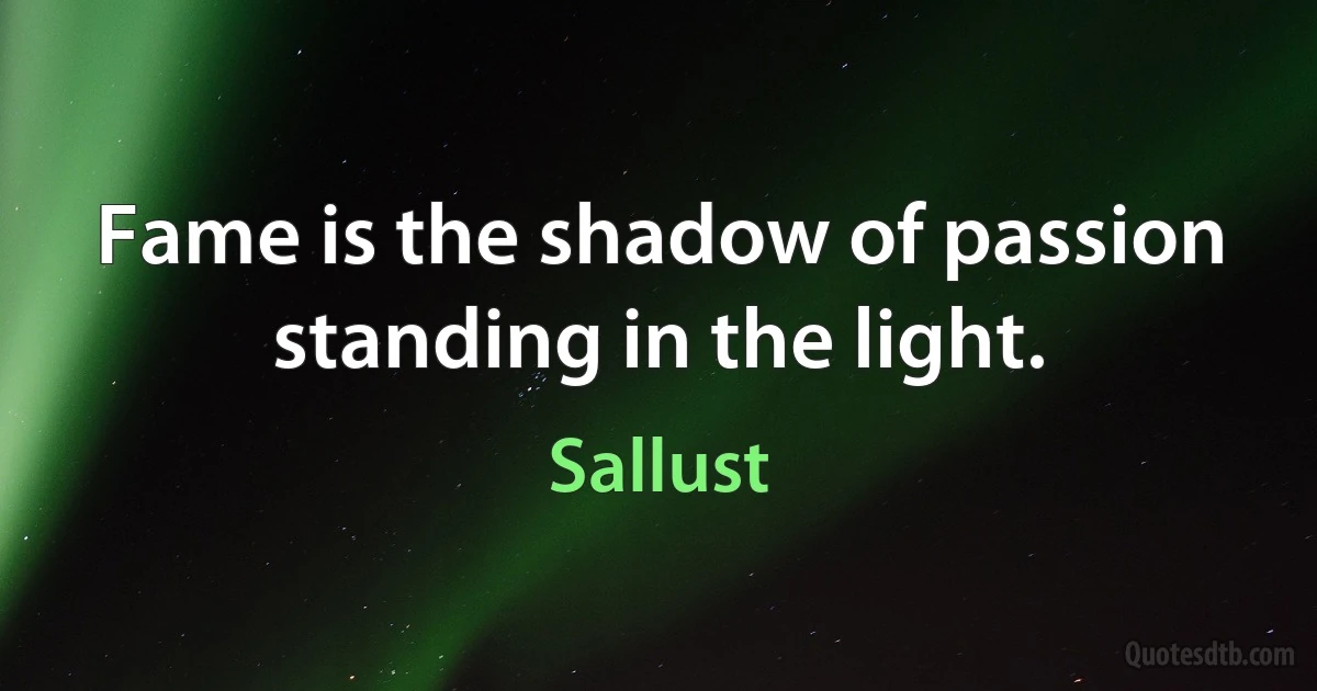 Fame is the shadow of passion standing in the light. (Sallust)