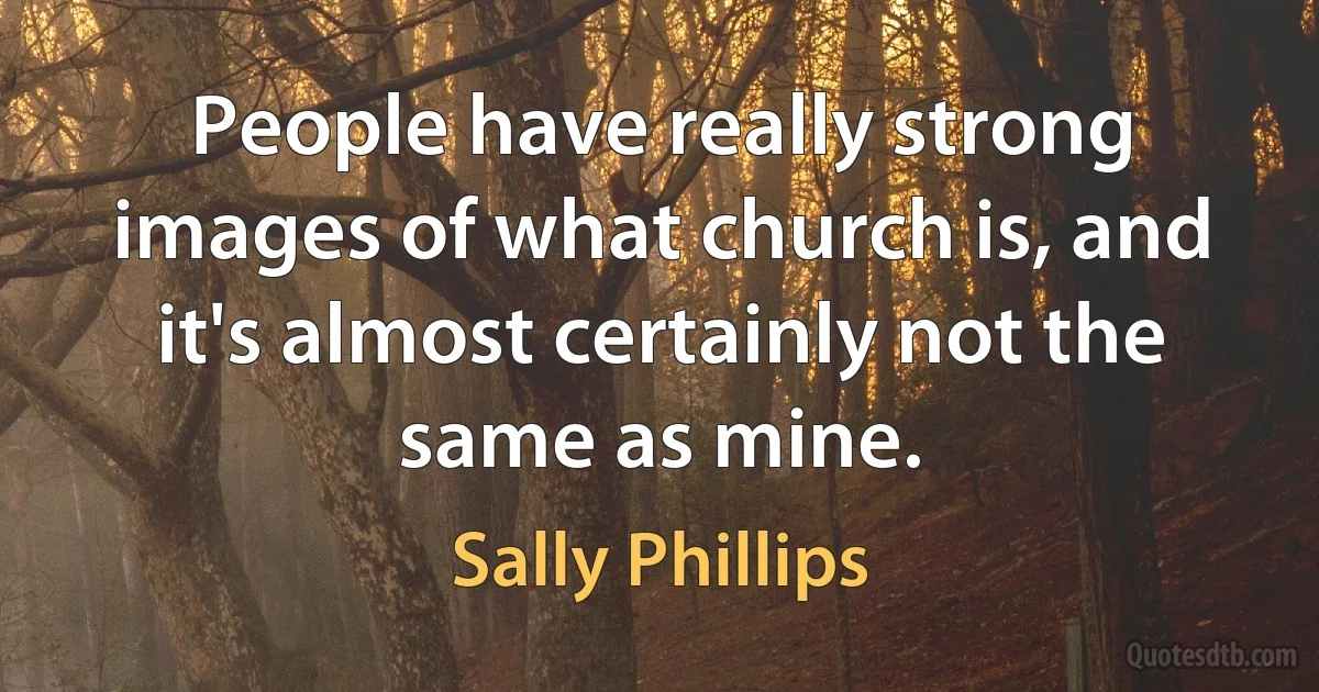 People have really strong images of what church is, and it's almost certainly not the same as mine. (Sally Phillips)