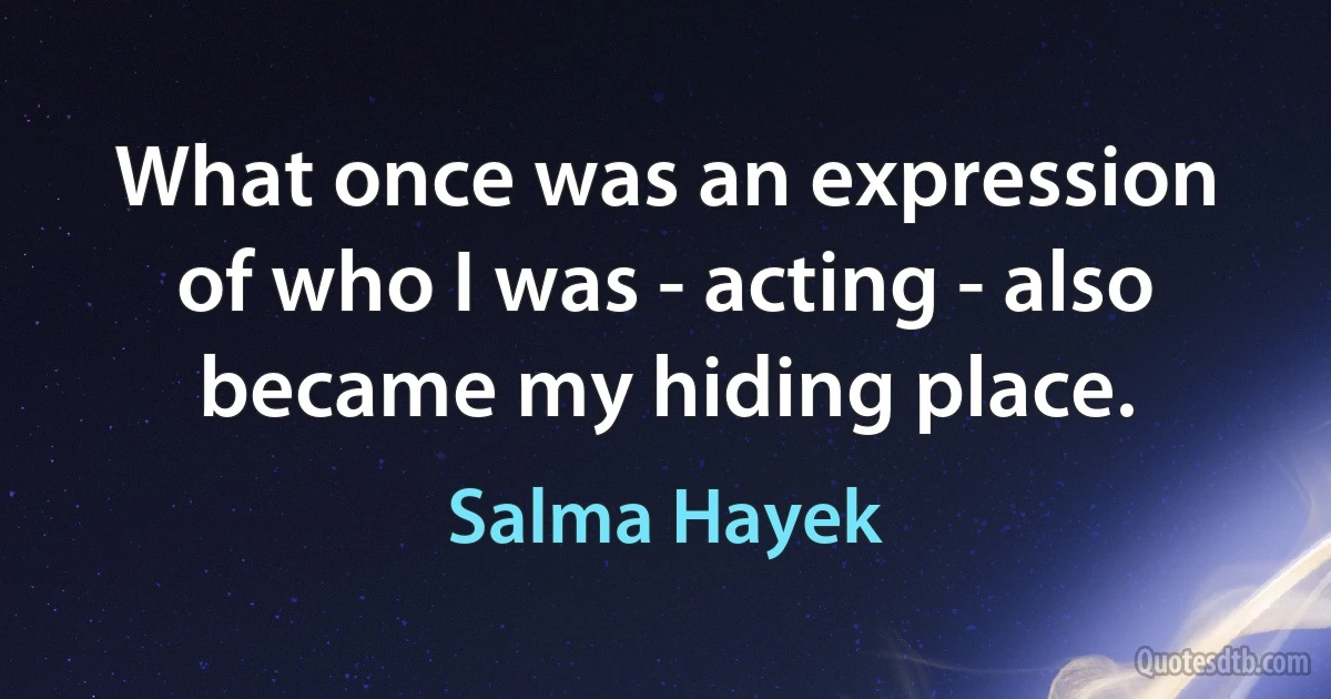 What once was an expression of who I was - acting - also became my hiding place. (Salma Hayek)