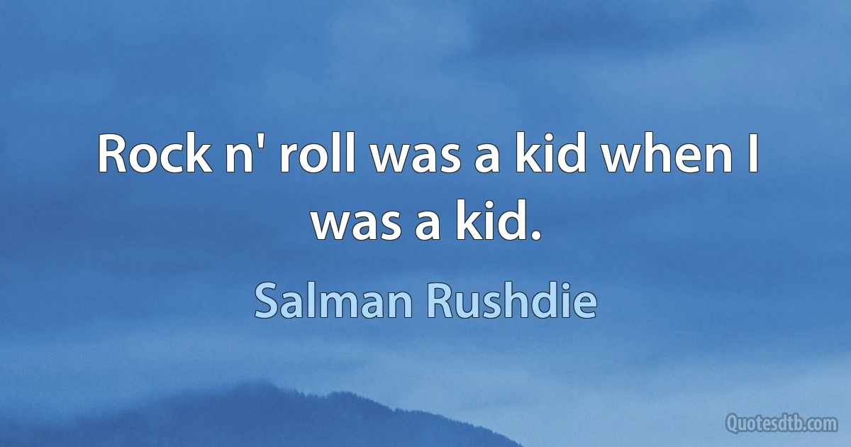 Rock n' roll was a kid when I was a kid. (Salman Rushdie)