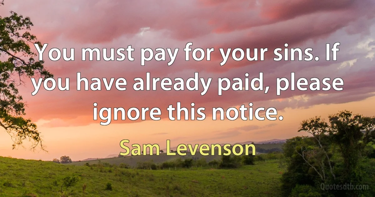 You must pay for your sins. If you have already paid, please ignore this notice. (Sam Levenson)