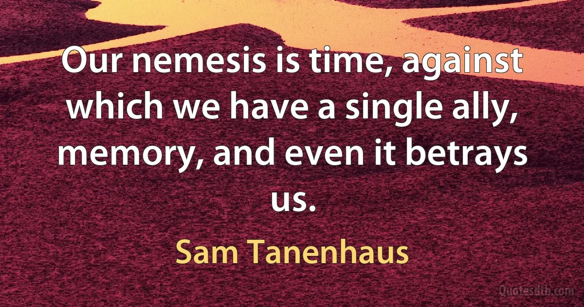 Our nemesis is time, against which we have a single ally, memory, and even it betrays us. (Sam Tanenhaus)