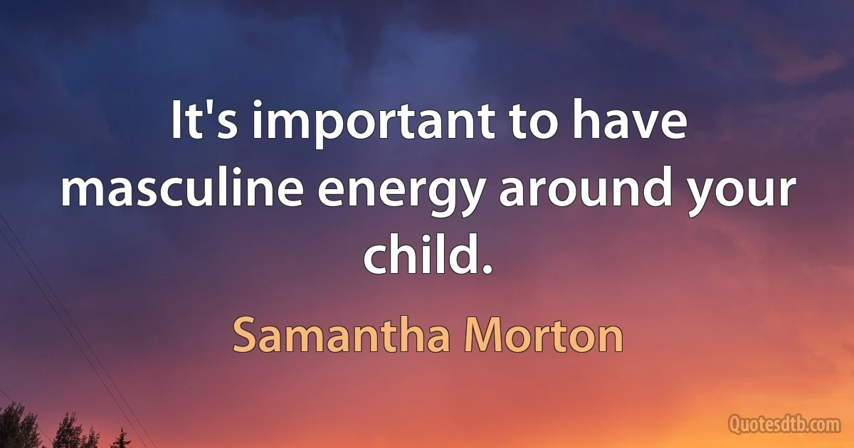 It's important to have masculine energy around your child. (Samantha Morton)