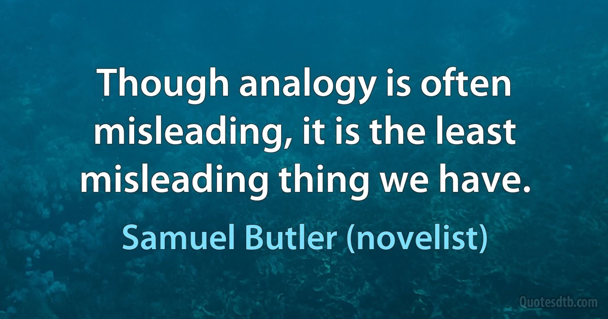 Though analogy is often misleading, it is the least misleading thing we have. (Samuel Butler (novelist))